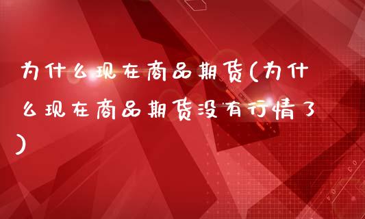 为什么现在商品期货(为什么现在商品期货没有行情了)_https://www.zztgc.com_期货行情_第1张