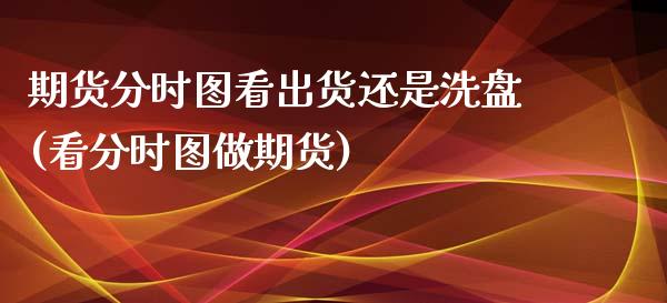 期货分时图看出货还是洗盘(看分时图做期货)_https://www.zztgc.com_原油期货_第1张