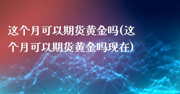 这个月可以期货黄金吗(这个月可以期货黄金吗现在)_https://www.zztgc.com_期货开户_第1张