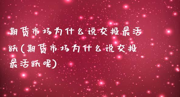 期货市场为什么说交投最活跃(期货市场为什么说交投最活跃呢)_https://www.zztgc.com_期货开户_第1张