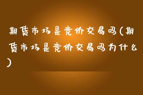 期货市场是竞价交易吗(期货市场是竞价交易吗为什么)_https://www.zztgc.com_期货开户_第1张