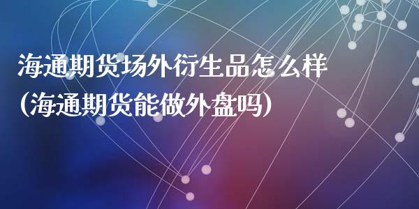 海通期货场外衍生品怎么样(海通期货能做外盘吗)_https://www.zztgc.com_原油期货_第1张