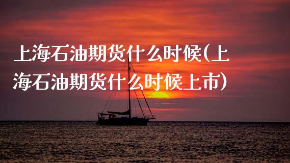 上海石油期货什么时候(上海石油期货什么时候上市)_https://www.zztgc.com_期货入门_第1张