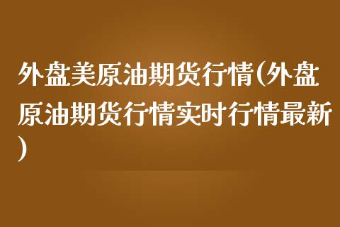 外盘美原油期货行情(外盘原油期货行情实时行情最新)_https://www.zztgc.com_原油期货_第1张
