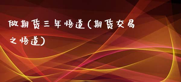 做期货三年悟道(期货交易之悟道)_https://www.zztgc.com_期货行情_第1张