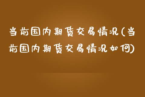 当前国内期货交易情况(当前国内期货交易情况如何)_https://www.zztgc.com_黄金期货_第1张