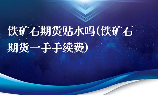 铁矿石期货贴水吗(铁矿石期货一手手续费)_https://www.zztgc.com_期货入门_第1张