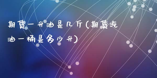 期货一升油是几斤(期货汽油一桶是多少升)_https://www.zztgc.com_期货直播_第1张