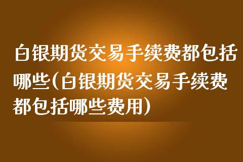 白银期货交易手续费都包括哪些(白银期货交易手续费都包括哪些费用)_https://www.zztgc.com_黄金期货_第1张