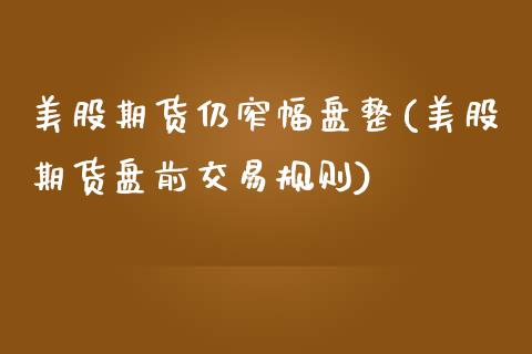 美股期货仍窄幅盘整(美股期货盘前交易规则)_https://www.zztgc.com_原油期货_第1张