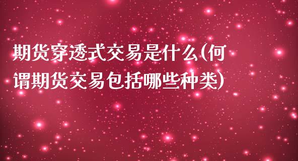 期货穿透式交易是什么(何谓期货交易包括哪些种类)_https://www.zztgc.com_期货入门_第1张