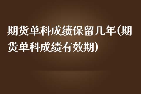 期货单科成绩保留几年(期货单科成绩有效期)_https://www.zztgc.com_期货行情_第1张