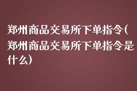 郑州商品交易所下单指令(郑州商品交易所下单指令是什么)_https://www.zztgc.com_期货行情_第1张
