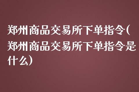 郑州商品交易所下单指令(郑州商品交易所下单指令是什么)_https://www.zztgc.com_期货行情_第1张