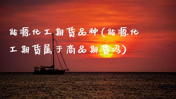 能源化工期货品种(能源化工期货属于商品期货吗)_https://www.zztgc.com_原油期货_第1张