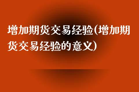 增加期货交易经验(增加期货交易经验的意义)_https://www.zztgc.com_期货直播_第1张