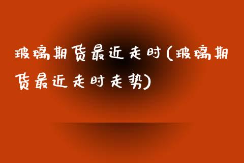 玻璃期货最近走时(玻璃期货最近走时走势)_https://www.zztgc.com_黄金期货_第1张