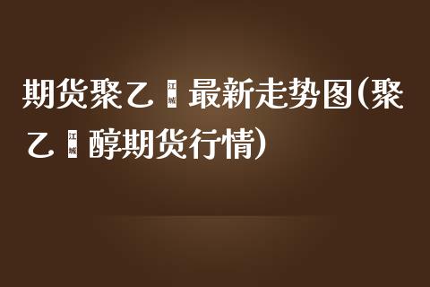 期货聚乙烯最新走势图(聚乙烯醇期货行情)_https://www.zztgc.com_期货行情_第1张