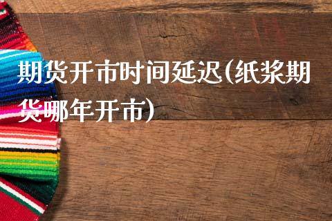 期货开市时间延迟(纸浆期货哪年开市)_https://www.zztgc.com_期货开户_第1张