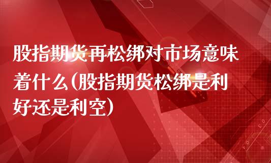 股指期货再松绑对市场意味着什么(股指期货松绑是利好还是利空)_https://www.zztgc.com_期货直播_第1张