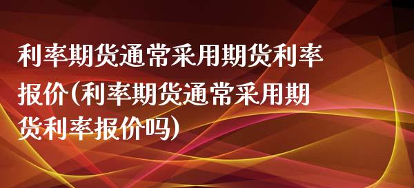 利率期货通常采用期货利率报价(利率期货通常采用期货利率报价吗)_https://www.zztgc.com_黄金期货_第1张