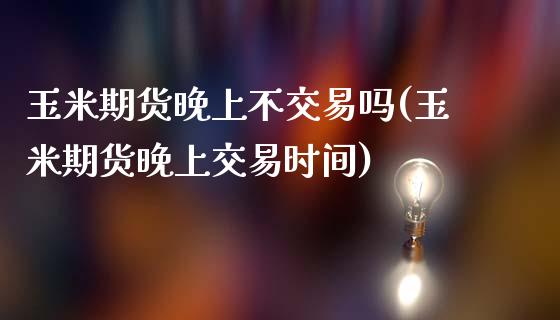 玉米期货晚上不交易吗(玉米期货晚上交易时间)_https://www.zztgc.com_期货直播_第1张
