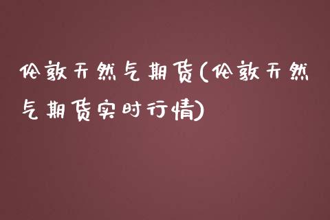 伦敦天然气期货(伦敦天然气期货实时行情)_https://www.zztgc.com_黄金期货_第1张