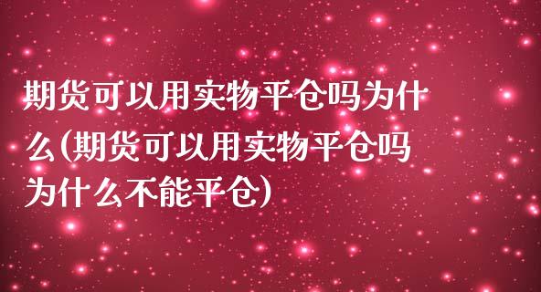 期货可以用实物平仓吗为什么(期货可以用实物平仓吗为什么不能平仓)_https://www.zztgc.com_黄金期货_第1张