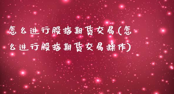 怎么进行股指期货交易(怎么进行股指期货交易操作)_https://www.zztgc.com_期货直播_第1张