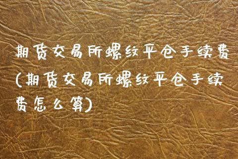 期货交易所螺纹平仓手续费(期货交易所螺纹平仓手续费怎么算)_https://www.zztgc.com_期货行情_第1张