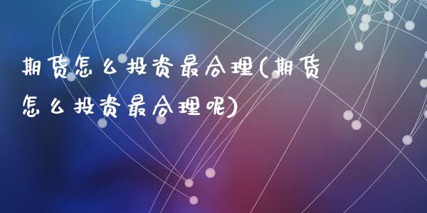 期货怎么投资最合理(期货怎么投资最合理呢)_https://www.zztgc.com_期货开户_第1张