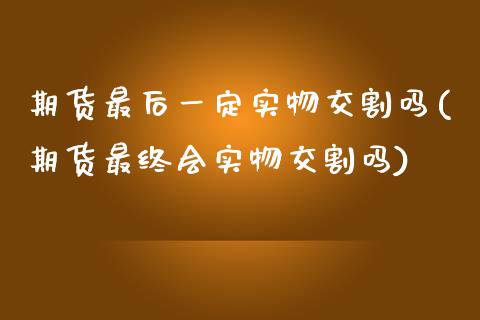 期货最后一定实物交割吗(期货最终会实物交割吗)_https://www.zztgc.com_期货行情_第1张