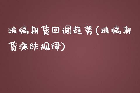玻璃期货回调趋势(玻璃期货涨跌规律)_https://www.zztgc.com_黄金期货_第1张