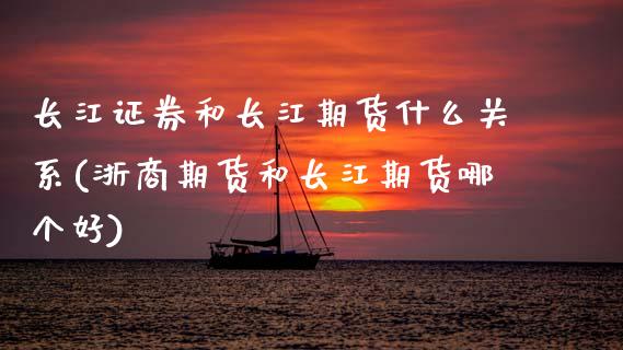 长江证券和长江期货什么关系(浙商期货和长江期货哪个好)_https://www.zztgc.com_原油期货_第1张