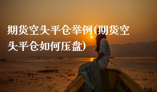 期货空头平仓举例(期货空头平仓如何压盘)_https://www.zztgc.com_期货行情_第1张