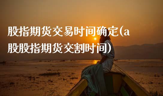 股指期货交易时间确定(a股股指期货交割时间)_https://www.zztgc.com_黄金期货_第1张