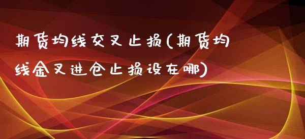 期货均线交叉止损(期货均线金叉进仓止损设在哪)_https://www.zztgc.com_黄金期货_第1张
