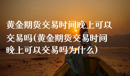黄金期货交易时间晚上可以交易吗(黄金期货交易时间晚上可以交易吗为什么)_https://www.zztgc.com_期货直播_第1张