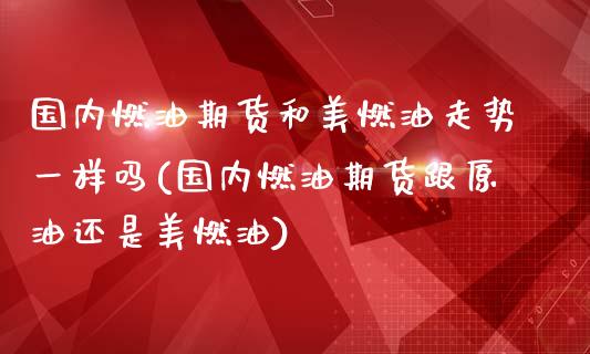 国内燃油期货和美燃油走势一样吗(国内燃油期货跟原油还是美燃油)_https://www.zztgc.com_期货直播_第1张