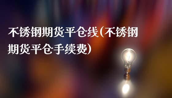 不锈钢期货平仓线(不锈钢期货平仓手续费)_https://www.zztgc.com_期货直播_第1张