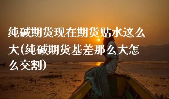纯碱期货现在期货贴水这么大(纯碱期货基差那么大怎么交割)_https://www.zztgc.com_黄金期货_第1张