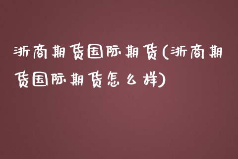 浙商期货国际期货(浙商期货国际期货怎么样)_https://www.zztgc.com_期货行情_第1张