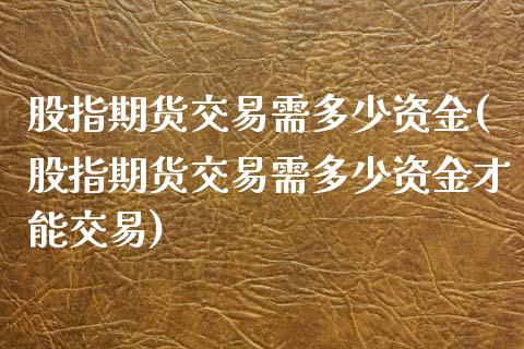 股指期货交易需多少资金(股指期货交易需多少资金才能交易)_https://www.zztgc.com_期货行情_第1张
