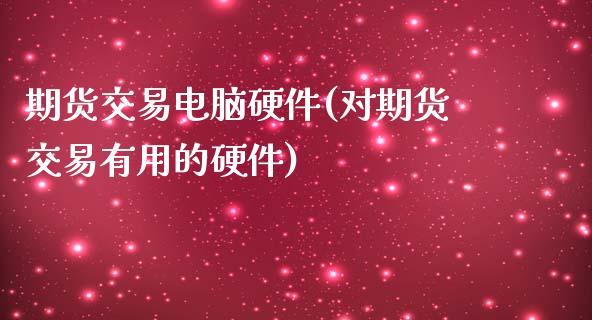 期货交易电脑硬件(对期货交易有用的硬件)_https://www.zztgc.com_原油期货_第1张