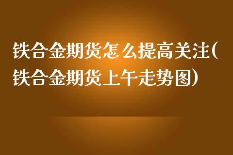 铁合金期货怎么提高关注(铁合金期货上午走势图)_https://www.zztgc.com_期货行情_第1张