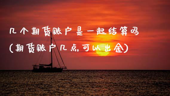 几个期货账户是一起结算吗(期货账户几点可以出金)_https://www.zztgc.com_期货行情_第1张