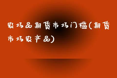 农场品期货市场门槛(期货市场农产品)_https://www.zztgc.com_期货行情_第1张