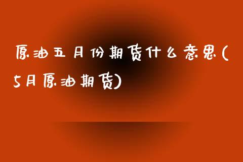 原油五月份期货什么意思(5月原油期货)_https://www.zztgc.com_期货直播_第1张