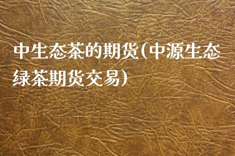 中生态茶的期货(中源生态绿茶期货交易)_https://www.zztgc.com_期货行情_第1张