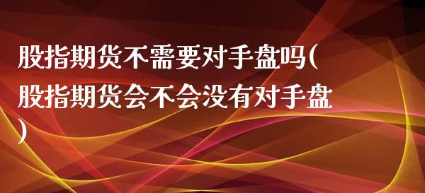 股指期货不需要对手盘吗(股指期货会不会没有对手盘)_https://www.zztgc.com_期货入门_第1张